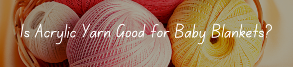 Is Acrylic Yarn Good for Baby Blankets