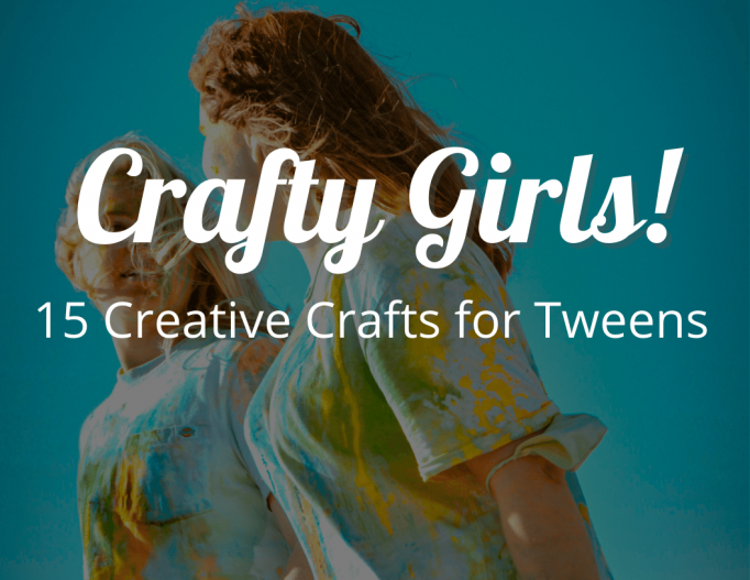 Crafty Girls! 15 Creative Crafts for Tweens